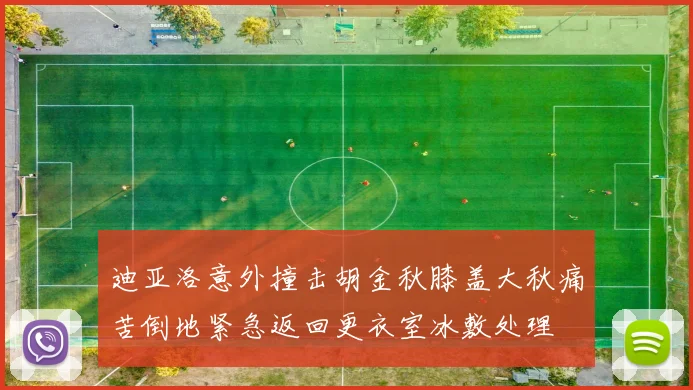 迪亚洛意外撞击胡金秋膝盖大秋痛苦倒地紧急返回更衣室冰敷处理