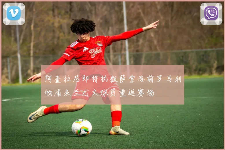 阿奎拉尼即将执教萨索洛前罗马利物浦米兰尤文球员重返赛场