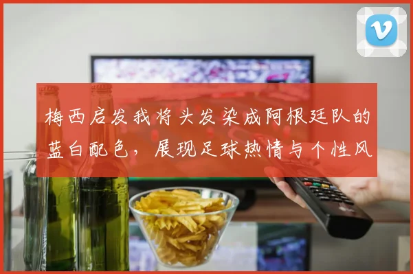 梅西启发我将头发染成阿根廷队的蓝白配色，展现足球热情与个性风采