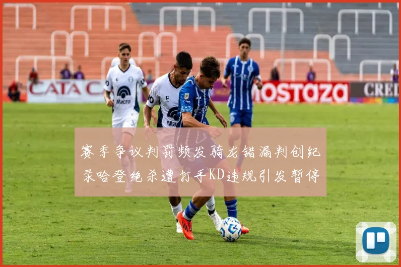 赛季争议判罚频发骑龙错漏判创纪录哈登绝杀遭打手KD违规引发暂停风波