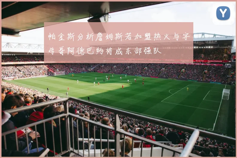 帕金斯分析詹姆斯若加盟热火与字母哥阿德巴约将成东部强队