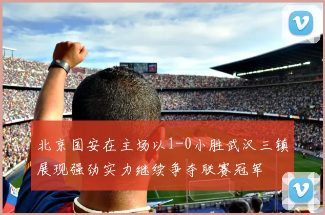 北京国安在主场以1-0小胜武汉三镇展现强劲实力继续争夺联赛冠军