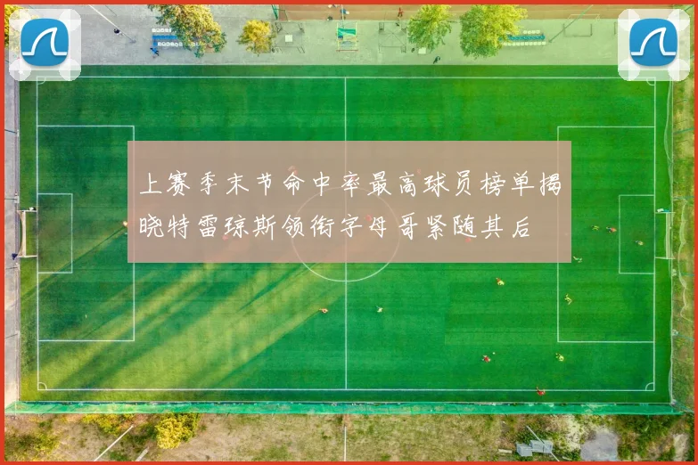 上赛季末节命中率最高球员榜单揭晓特雷琼斯领衔字母哥紧随其后