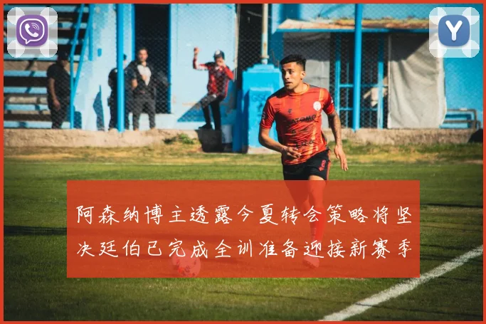 阿森纳博主透露今夏转会策略将坚决廷伯已完成全训准备迎接新赛季