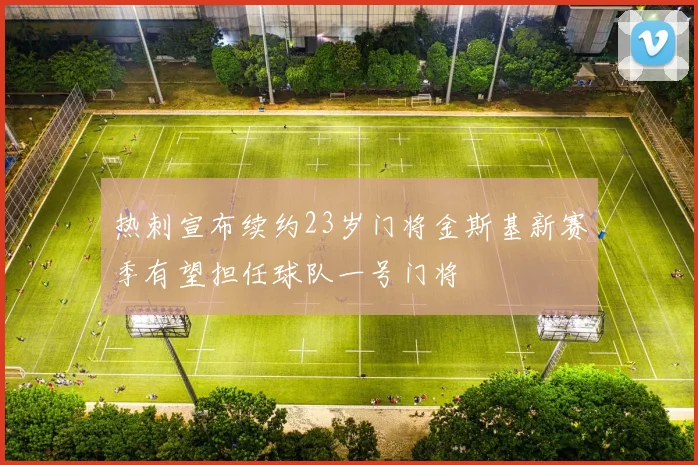 热刺宣布续约23岁门将金斯基新赛季有望担任球队一号门将