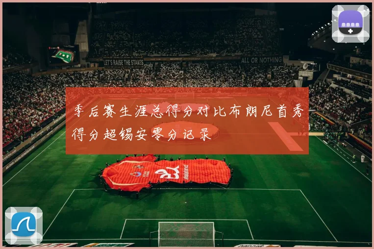 季后赛生涯总得分对比布朗尼首秀得分超锡安零分记录