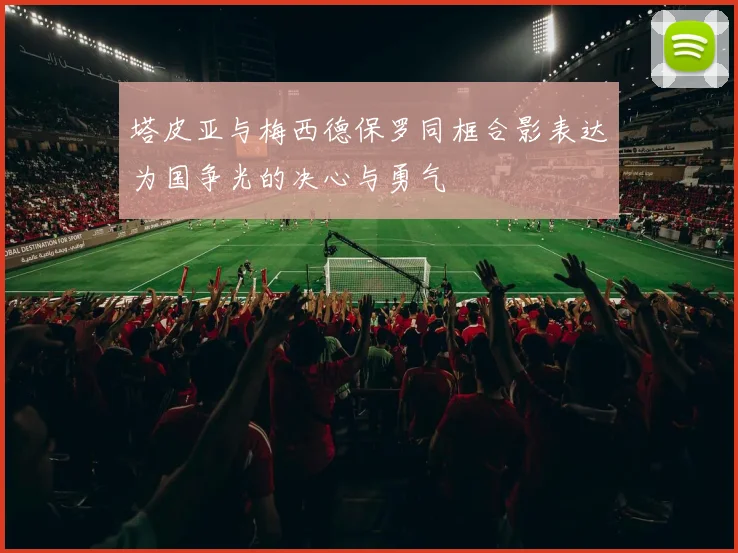 塔皮亚与梅西德保罗同框合影表达为国争光的决心与勇气