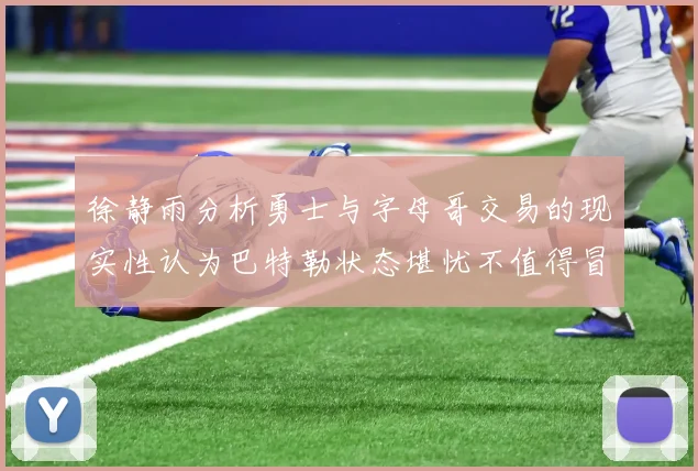 徐静雨分析勇士与字母哥交易的现实性认为巴特勒状态堪忧不值得冒险