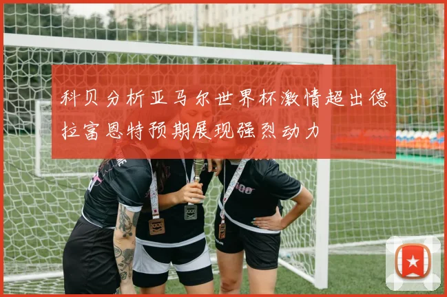 科贝分析亚马尔世界杯激情超出德拉富恩特预期展现强烈动力