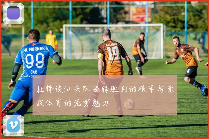 杜锋谈汕头队逆转胜利的艰辛与竞技体育的无穷魅力