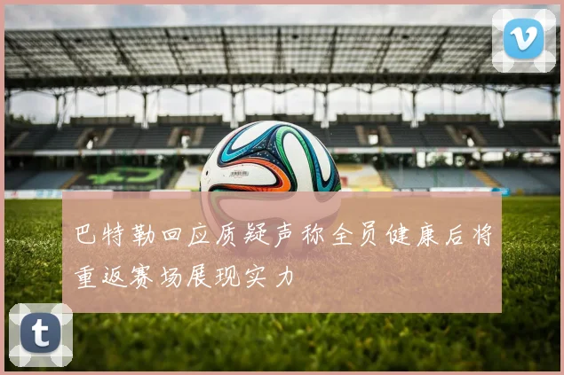 巴特勒回应质疑声称全员健康后将重返赛场展现实力