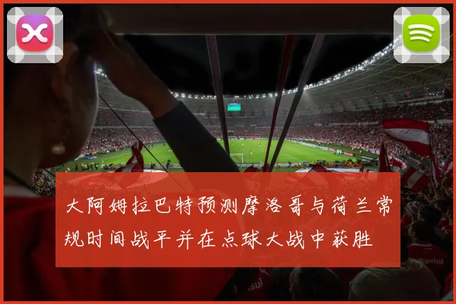 大阿姆拉巴特预测摩洛哥与荷兰常规时间战平并在点球大战中获胜