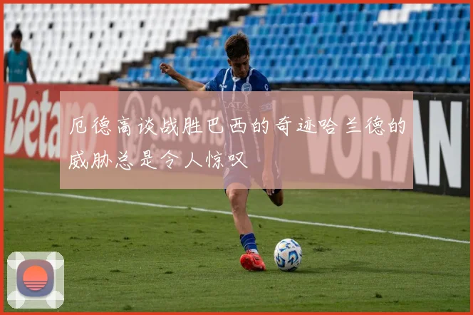 厄德高谈战胜巴西的奇迹哈兰德的威胁总是令人惊叹