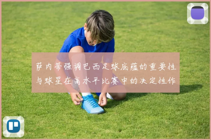 萨内蒂强调巴西足球底蕴的重要性与球星在高水平比赛中的决定性作用