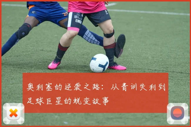 奥利塞的逆袭之路：从青训失利到足球巨星的蜕变故事