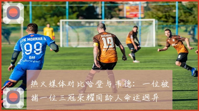 热火媒体对比哈登与韦德：一位被捕一位三冠荣耀同龄人命运迥异