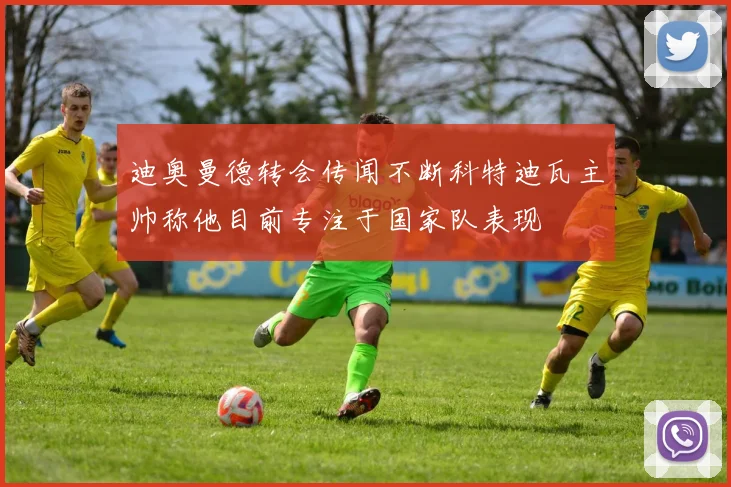 迪奥曼德转会传闻不断科特迪瓦主帅称他目前专注于国家队表现