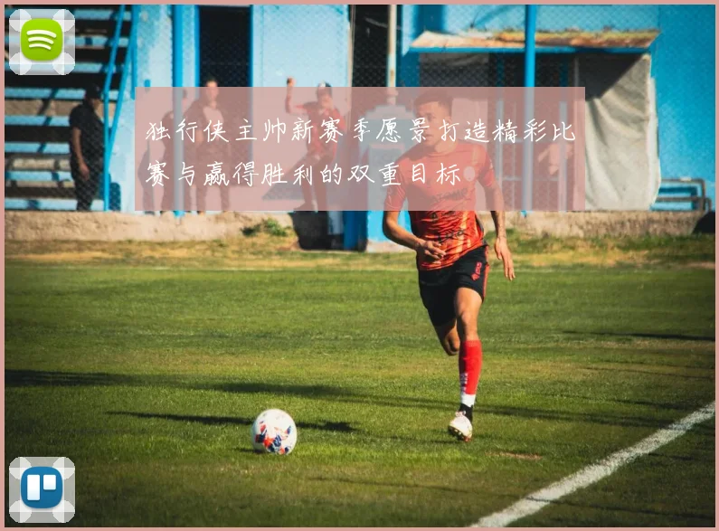 独行侠主帅新赛季愿景打造精彩比赛与赢得胜利的双重目标