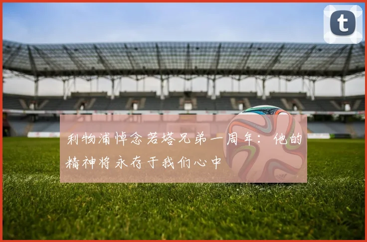 利物浦悼念若塔兄弟一周年：他的精神将永存于我们心中
