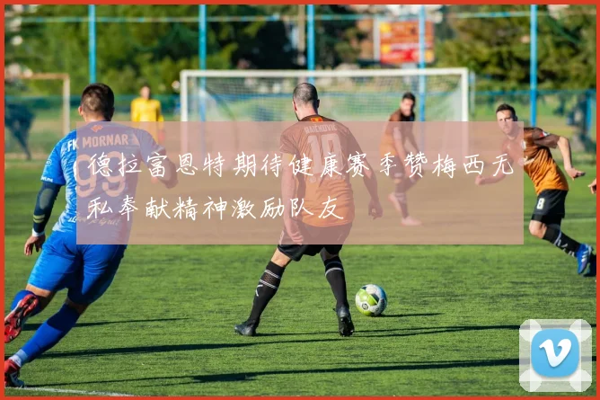 德拉富恩特期待健康赛季赞梅西无私奉献精神激励队友