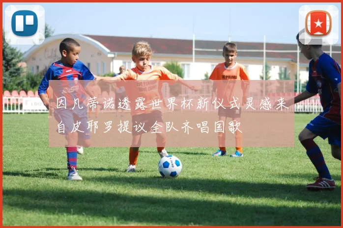 因凡蒂诺透露世界杯新仪式灵感来自皮耶罗提议全队齐唱国歌