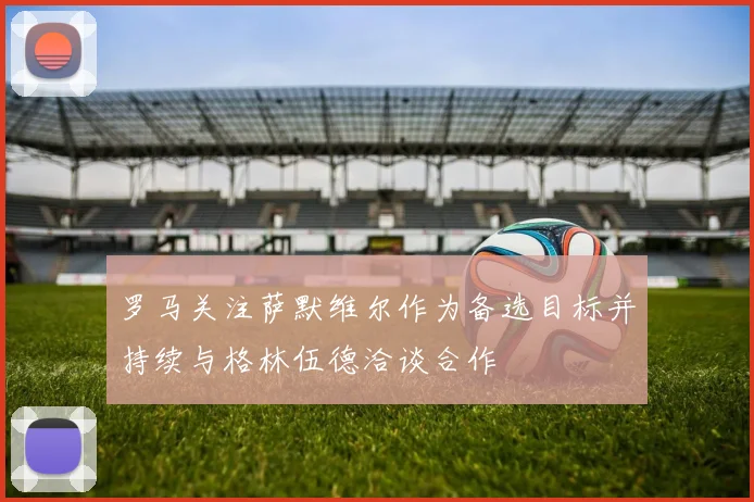 罗马关注萨默维尔作为备选目标并持续与格林伍德洽谈合作